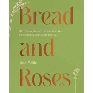 Bread and Roses: 100+ Grain Forward Recipes featuring Global Ingredients and Botanicals