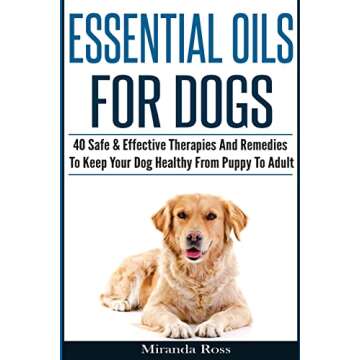 Essential Oils For Dogs: 40 Safe & Effective Therapies And Remedies To Keep Your Dog Healthy From Pu...
