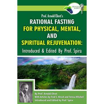 Prof. Arnold Ehret's Rational Fasting for Physical, Mental and Spiritual Rejuvenation: Introduced an...