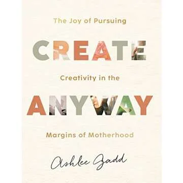 Create Anyway: The Joy of Pursuing Creativity in the Margins of Motherhood