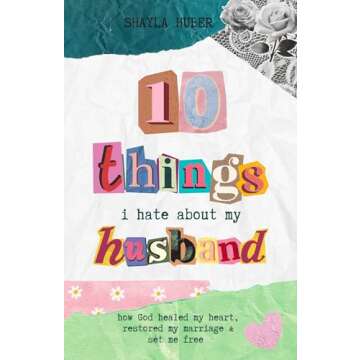 10 Things I Hate About My Husband: How God Healed My Heart, Restored My Marriage & Set Me Free