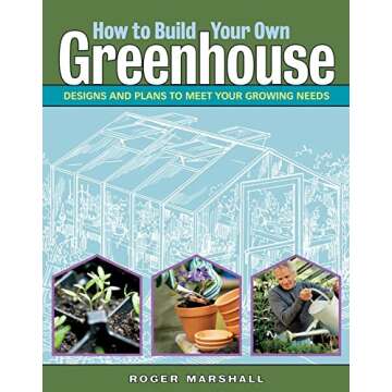 How to Build Your Own Greenhouse: Designs and Plans to Meet Your Growing Needs - Essential Guide for...