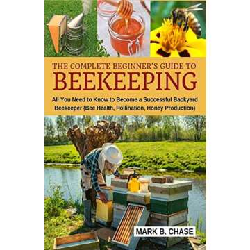 The Complete Beginner?s Guide to Beekeeping: All You Need to Know to Become a Successful Backyard Be...