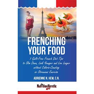Frenching Your Food: 7 Guilt-Free French Diet Tips to Slim Down, Look Younger and Live Longer withou...