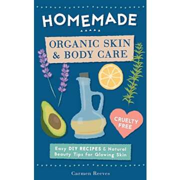 Homemade Organic Skin & Body Care: Easy DIY Recipes and Natural Beauty Tips for Glowing Skin (Body B...