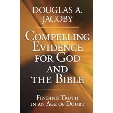 Compelling Evidence for God and the Bible: Finding Truth in an Age of Doubt
