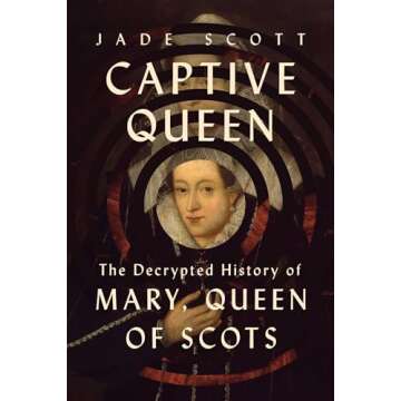 Captive Queen: The Decrypted History of Mary, Queen of Scots