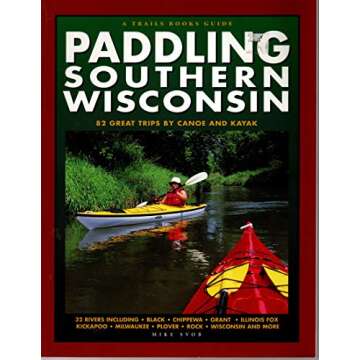 Paddling Southern Wisconsin: 82 Great Trips By Canoe & Kayak - Your Ultimate Guide to Water Adventur...