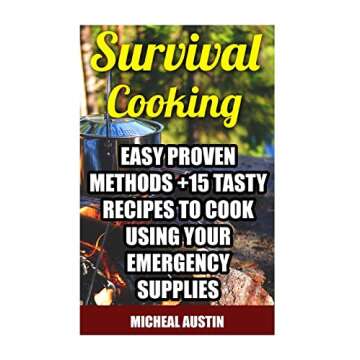 Survival Cooking: Easy Proven Methods +15 Tasty Recipes to Cook Using Your Emergency Supplies: (Off ...