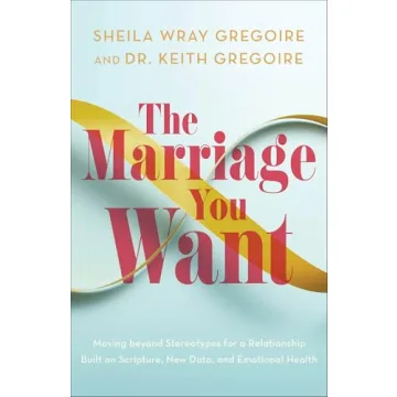 The Marriage You Want: Moving beyond Stereotypes for a Relationship Built on Scripture, New Data, an...
