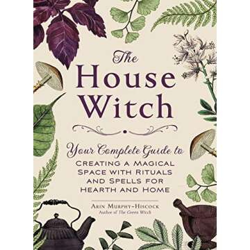 The House Witch: Your Complete Guide to Creating a Magical Space with Rituals and Spells for Hearth ...