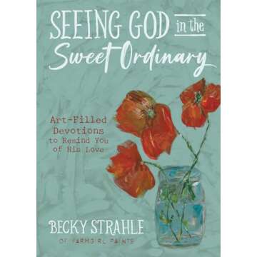 Seeing God in the Sweet Ordinary: Art-Filled Devotions to Remind You of His Love