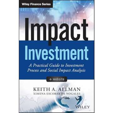 Impact Investment, + Website: A Practical Guide to Investment Process and Social Impact Analysis (Wi...