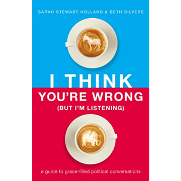 I Think You're Wrong (But I'm Listening) - A Guide to Grace-Filled Political Conversations