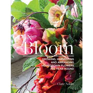 In Bloom: Growing, Harvesting and Arranging Homegrown Flowers All Year Round