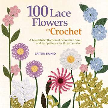 100 Lace Flowers to Crochet: A Beautiful Collection of Decorative Floral and Leaf Patterns for Threa...