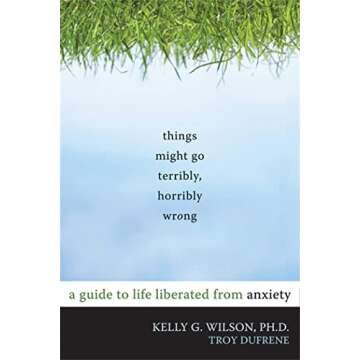 Things Might Go Terribly, Horribly Wrong: A Guide to Life Liberated from Anxiety