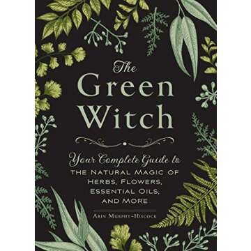 The Green Witch: Your Complete Guide to the Natural Magic of Herbs, Flowers, Essential Oils, and Mor...