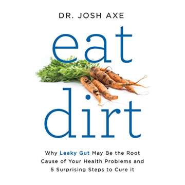 Eat Dirt: Why Leaky Gut May Be the Root Cause of Your Health Problems and 5 Surprising Steps to Cure...