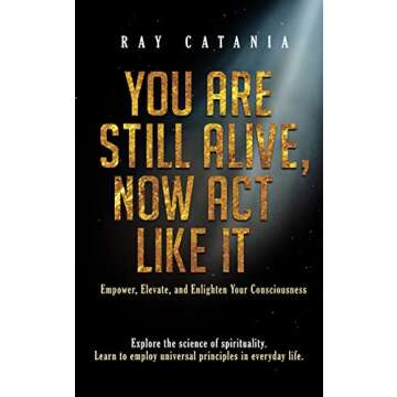 You Are Still Alive, Now Act Like It: Empower, Elevate, and Enlighten Your Consciousness (Ray Catani...