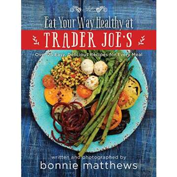 The Eat Your Way Healthy at Trader Joe's Cookbook: Over 75 Easy, Delicious Recipes for Every Meal