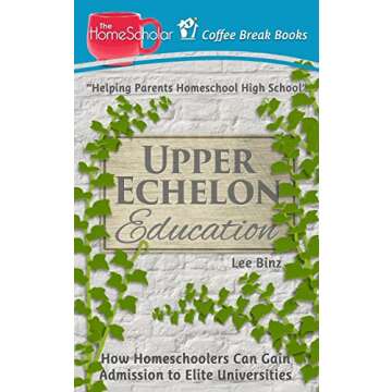 Upper Echelon Education: How Homeschoolers Can Gain Admission to Elite Universities (The HomeScholar...