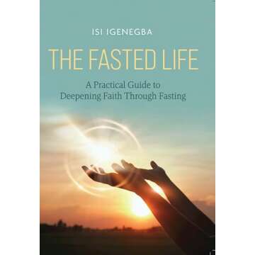 The Fasted Life: A Practical Guide to Deepening Faith Through Fasting