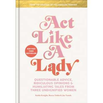 Act Like a Lady: Questionable Advice, Ridiculous Opinions, and Humiliating Tales from Three Undignified Women