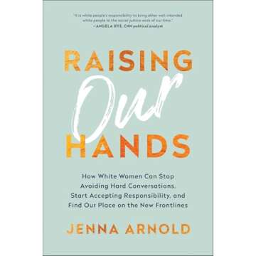 Raising Our Hands: How White Women Can Stop Avoiding Hard Conversations, Start Accepting Responsibil...