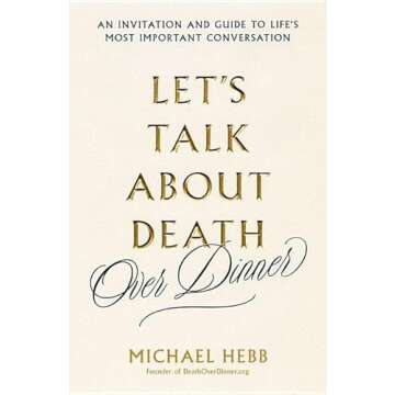 Let's Talk About Death (over Dinner): An Invitation and Guide to Life's Most Important Conversation