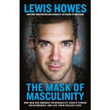The Mask of Masculinity: How Men Can Embrace Vulnerability, Create Strong Relationships, and Live Th...