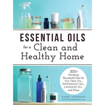 Essential Oils for a Clean and Healthy Home: 200+ Amazing Household Uses for Tea Tree Oil, Peppermin...