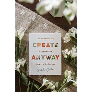 Create Anyway: The Joy of Pursuing Creativity in the Margins of Motherhood