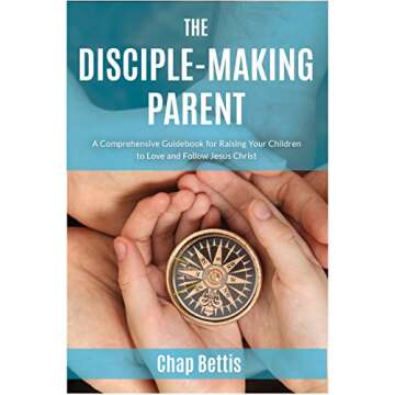 The Disciple-Making Parent: A Comprehensive Guidebook for Raising Your Children to Love and Follow J...