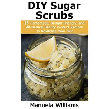 DIY Sugar Scrubs: 18 Homemade, Budget Friendly, and All-Natural Beauty Product Recipes to Revitalize...