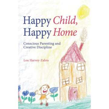 Happy Child, Happy Home: Conscious Parenting and Creative Discipline