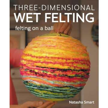 Masterful Three-Dimensional Wet Felting: Unique Techniques for Stunning Creations