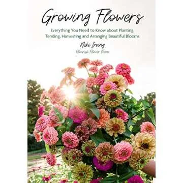 Growing Flowers: Everything You Need to Know About Planting, Tending, Harvesting and Arranging Beaut...