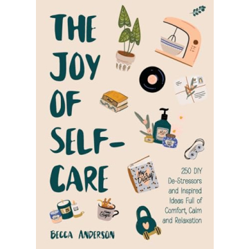 The Joy of Self-Care: 250 DIY De-Stressors for Ultimate Relaxation