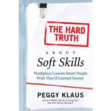 The Hard Truth About Soft Skills: Soft Skills for Succeeding in a Hard World
