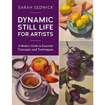 Dynamic Still Life for Artists: A Modern Guide to Essential Concepts and Techniques (Volume 7) (For ...