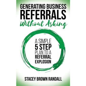 Generating Business Referrals Without Asking: A Simple Five Step Plan to a Referral Explosion