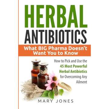 Herbal Antibiotics: What BIG Pharma Doesn’t Want You to Know - How to Pick and Use the 45 Most Powerful Herbal Antibiotics for Overcoming Any Ailment
