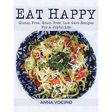 Eat Happy: Gluten Free, Grain Free, Low Carb Recipes Made from Real Foods For A Joyful Life