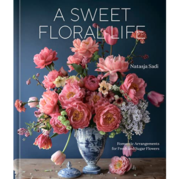 A Sweet Floral Life: Romantic Arrangements for Fresh and Sugar Flowers [A Floral Décor Book]