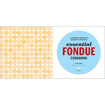 Essential Fondue Cookbook: 75 Decadent Recipes to Delight and Entertain