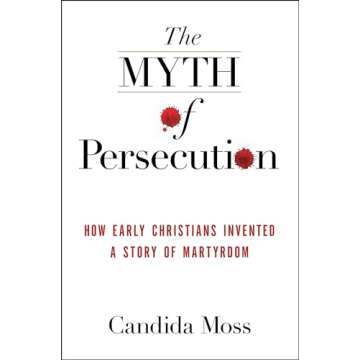 The Myth of Persecution: How Early Christians Invented a Story of Martyrdom