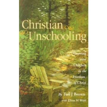 Christian Unschooling: Guide for Growing Your Child in Christ's Freedom