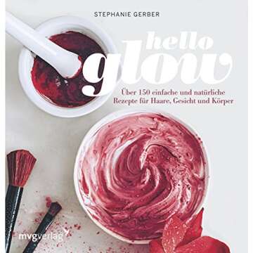Hello Glow: Über 150 einfache und natürliche Rezepte für Haare, Gesicht und Körper