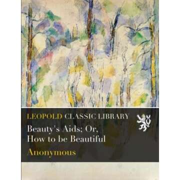 Beauty's Aids; Or, How to be Beautiful with Expert Tips and Natural Remedies